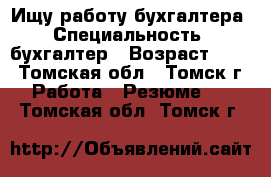 Ищу работу бухгалтера › Специальность ­ бухгалтер › Возраст ­ 46 - Томская обл., Томск г. Работа » Резюме   . Томская обл.,Томск г.